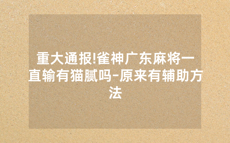重大通报!雀神广东麻将一直输有猫腻吗-原来有辅助方法