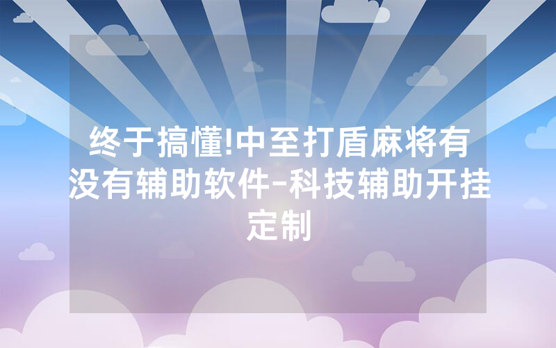 终于搞懂!中至打盾麻将有没有辅助软件-科技辅助开挂定制