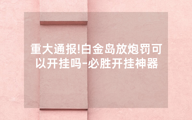 重大通报!白金岛放炮罚可以开挂吗-必胜开挂神器