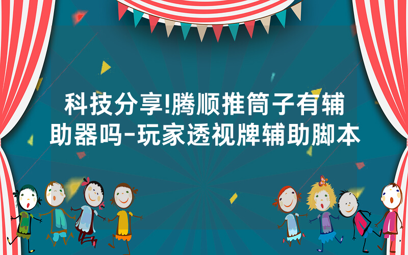 科技分享!腾顺推筒子有辅助器吗-玩家透视牌辅助脚本