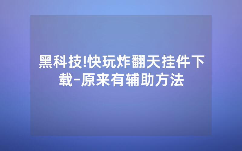 黑科技!快玩炸翻天挂件下载-原来有辅助方法