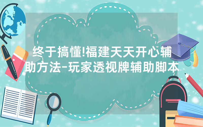 终于搞懂!福建天天开心辅助方法-玩家透视牌辅助脚本