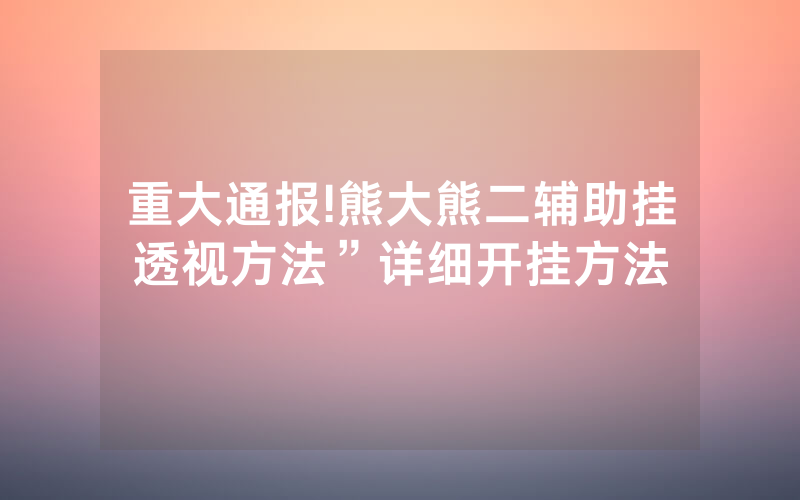 重大通报!熊大熊二辅助挂透视方法”详细开挂方法