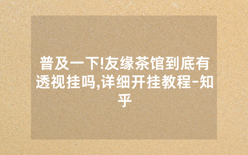 普及一下!友缘茶馆到底有透视挂吗,详细开挂教程-知乎
