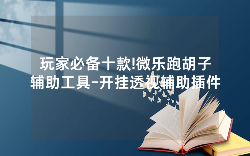 玩家必备十款!微乐跑胡子辅助工具-开挂透视辅助插件