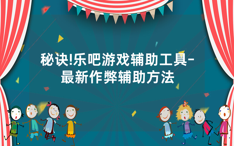 秘诀!乐吧游戏辅助工具-最新作弊辅助方法