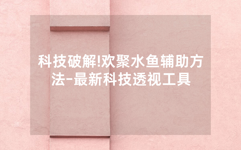 科技破解!欢聚水鱼辅助方法-最新科技透视工具