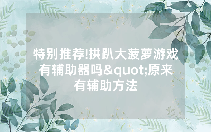 特别推荐!拱趴大菠萝游戏有辅助器吗"原来有辅助方法