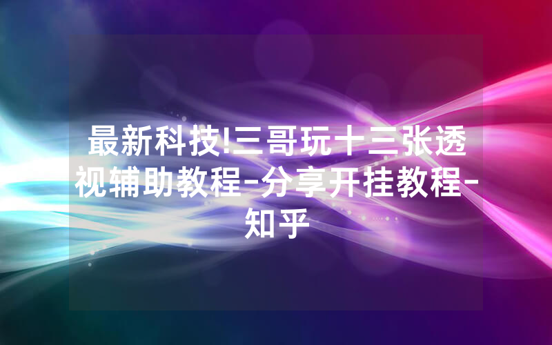 最新科技!三哥玩十三张透视辅助教程-分享开挂教程-知乎
