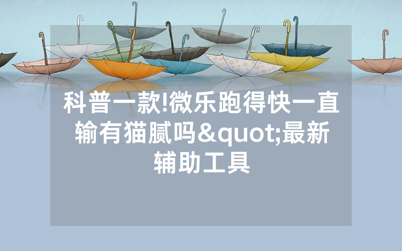科普一款!微乐跑得快一直输有猫腻吗"最新辅助工具