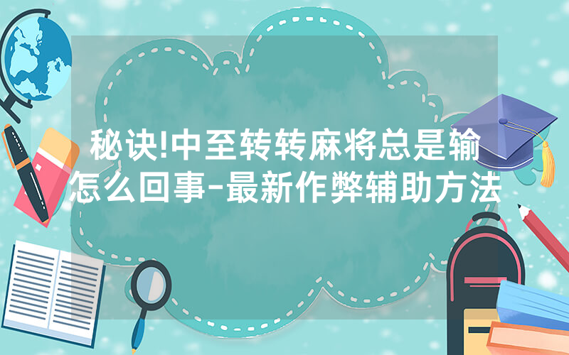 秘诀!中至转转麻将总是输怎么回事-最新作弊辅助方法