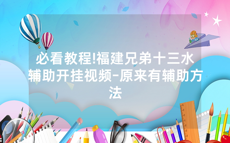 必看教程!福建兄弟十三水辅助开挂视频-原来有辅助方法
