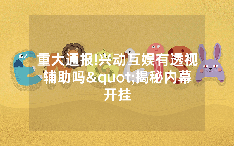 重大通报!兴动互娱有透视辅助吗"揭秘内幕开挂