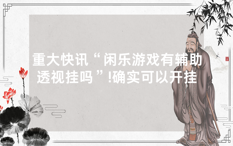 重大快讯“闲乐游戏有辅助透视挂吗”!确实可以开挂