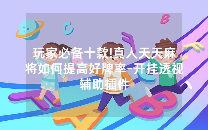 玩家必备十款!真人天天麻将如何提高好牌率-开挂透视辅助插件