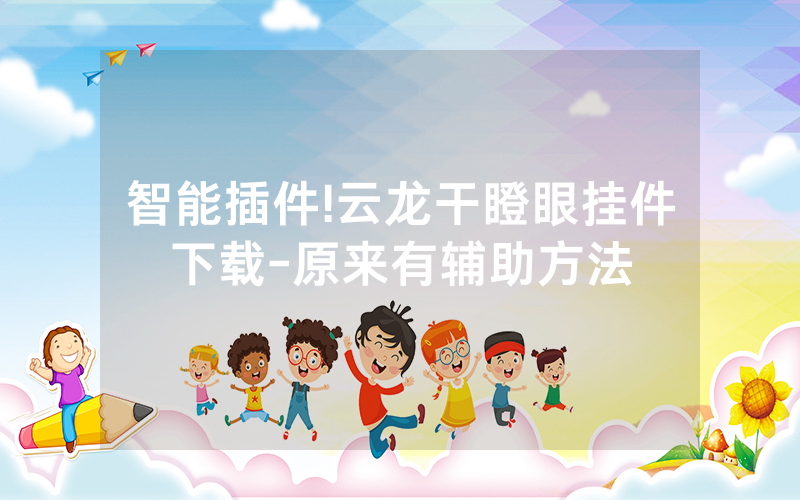 智能插件!云龙干瞪眼挂件下载-原来有辅助方法