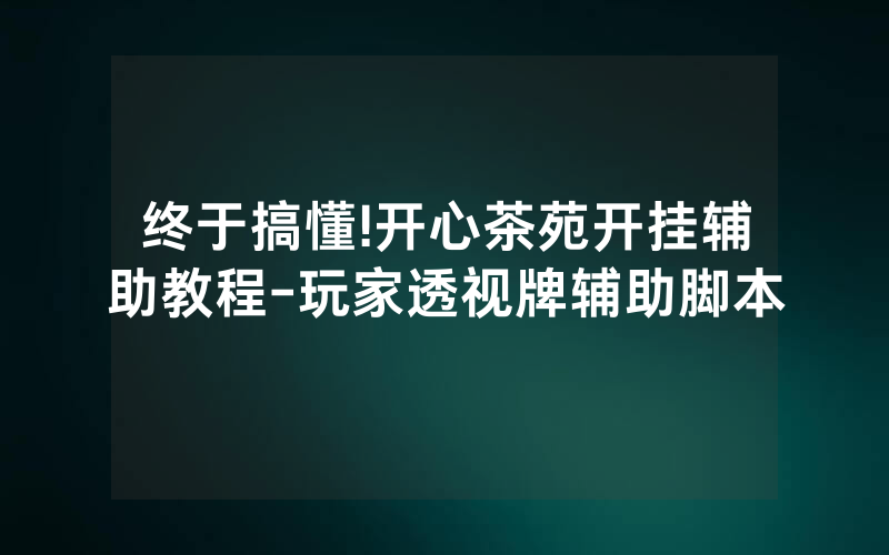 终于搞懂!开心茶苑开挂辅助教程-玩家透视牌辅助脚本