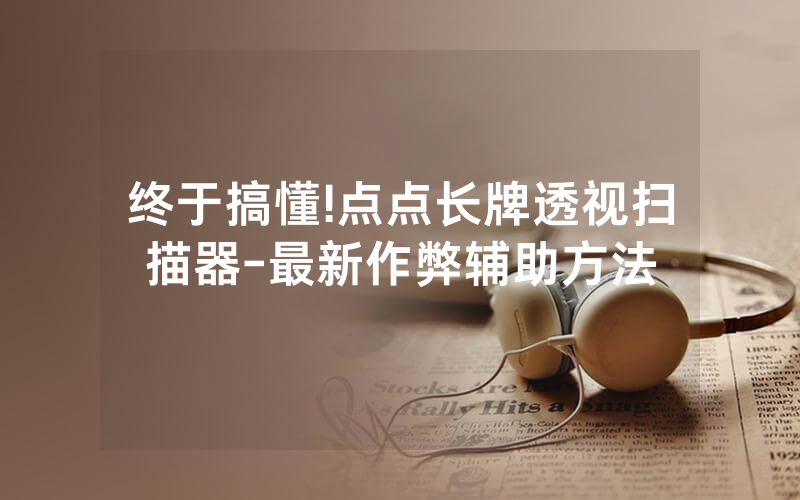 终于搞懂!点点长牌透视扫描器-最新作弊辅助方法