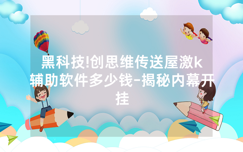 黑科技!创思维传送屋激k辅助软件多少钱-揭秘内幕开挂