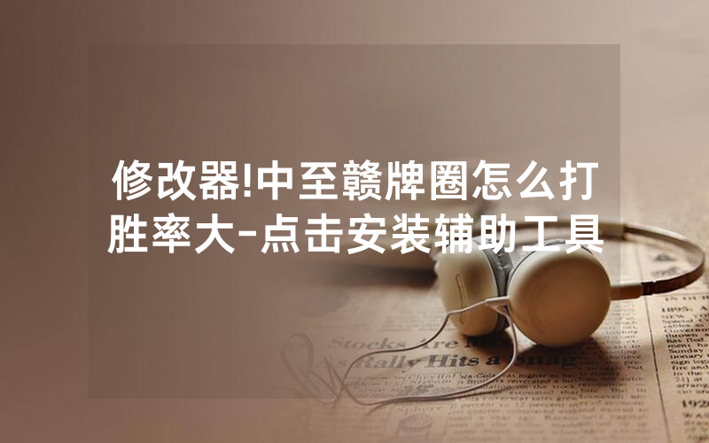 修改器!中至赣牌圈怎么打胜率大-点击安装辅助工具