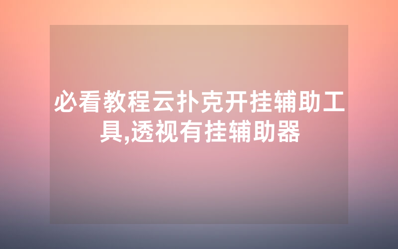 必看教程云扑克开挂辅助工具,透视有挂辅助器