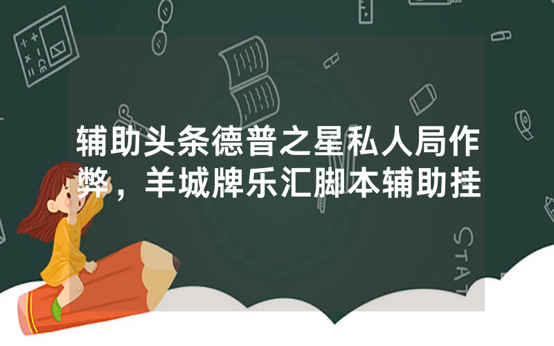 辅助头条德普之星私人局作弊，羊城牌乐汇脚本辅助挂