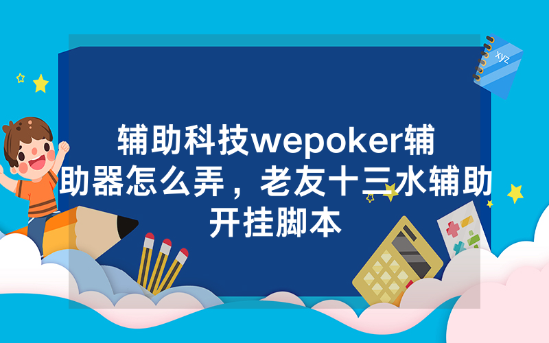 辅助科技wepoker辅助器怎么弄，老友十三水辅助开挂脚本