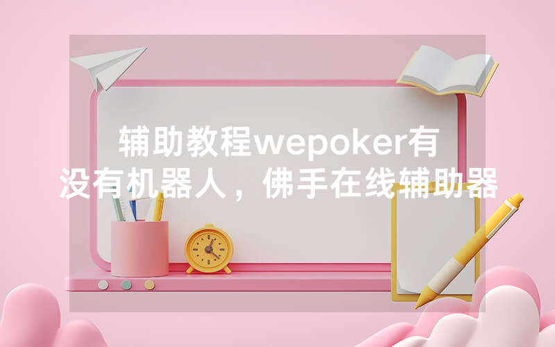 辅助教程wepoker有没有机器人，佛手在线辅助器