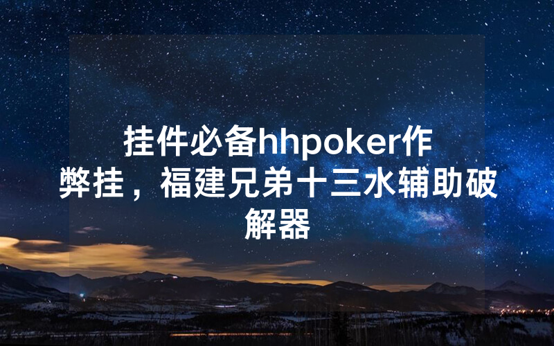 挂件必备hhpoker作弊挂，福建兄弟十三水辅助破解器