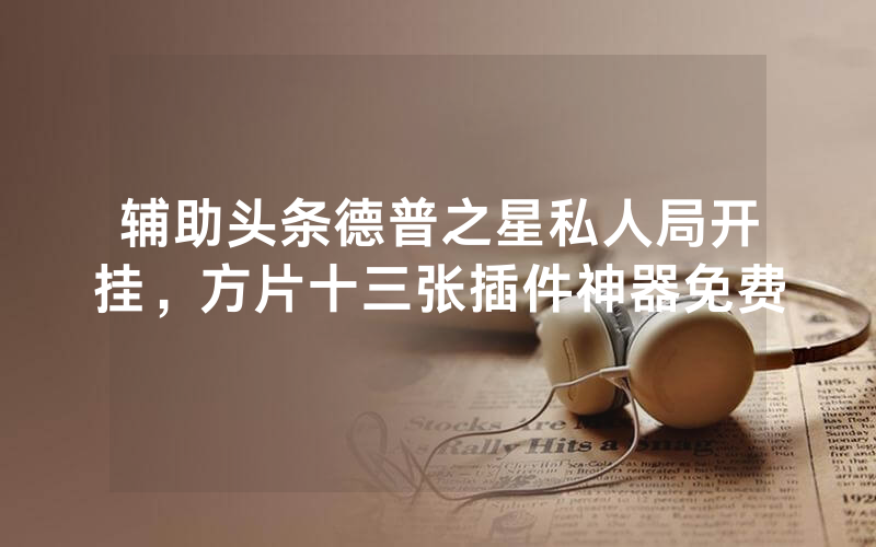 辅助头条德普之星私人局开挂，方片十三张插件神器免费