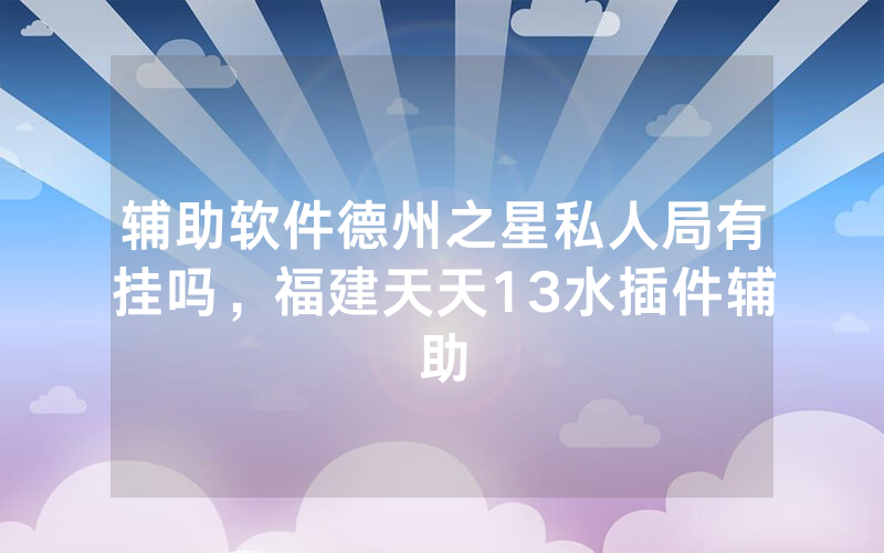 辅助软件德州之星私人局有挂吗，福建天天13水插件辅助