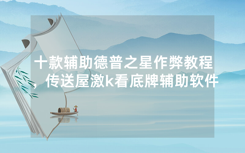 十款辅助德普之星作弊教程，传送屋激k看底牌辅助软件