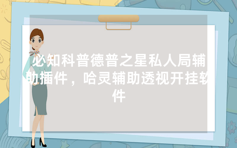 必知科普德普之星私人局辅助插件，哈灵辅助透视开挂软件