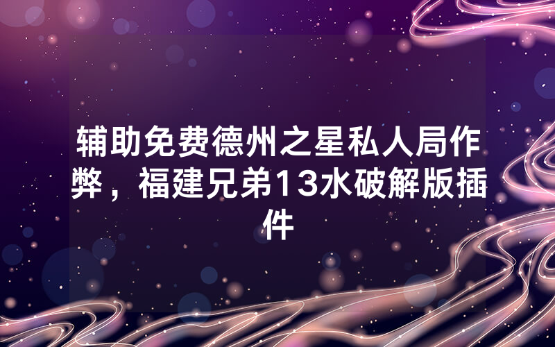 辅助免费德州之星私人局作弊，福建兄弟13水破解版插件
