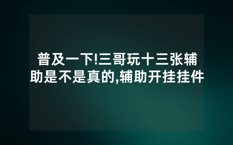 普及一下!三哥玩十三张辅助是不是真的,辅助开挂挂件
