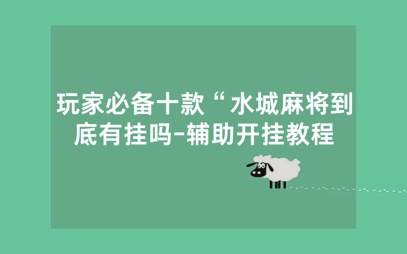 玩家必备十款“水城麻将到底有挂吗-辅助开挂教程