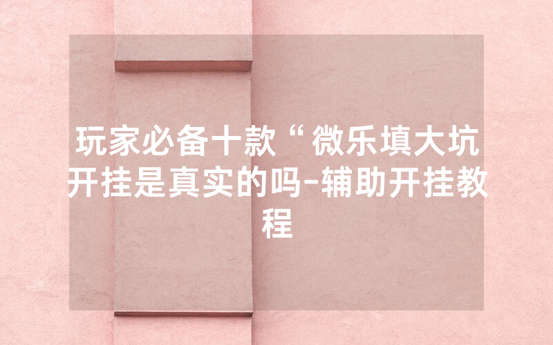 玩家必备十款“微乐填大坑开挂是真实的吗-辅助开挂教程