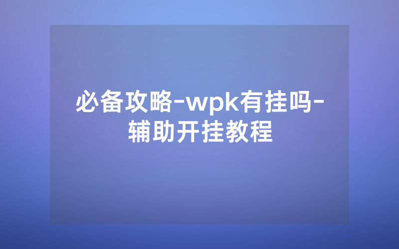 必备攻略-wpk有挂吗-辅助开挂教程