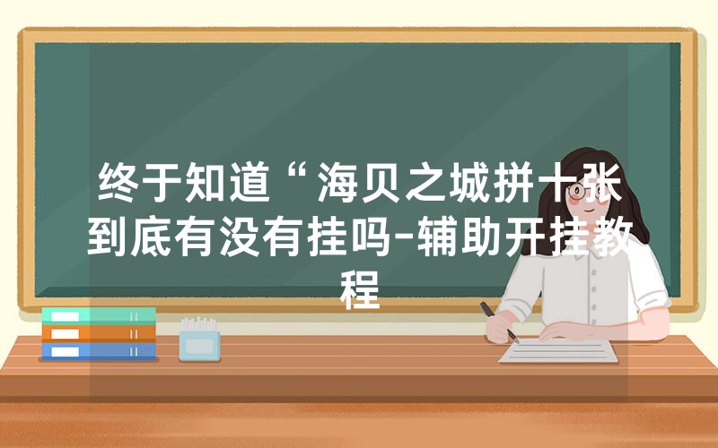 终于知道“海贝之城拼十张到底有没有挂吗-辅助开挂教程