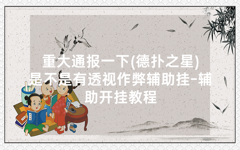 重大通报一下(德扑之星)是不是有透视作弊辅助挂-辅助开挂教程