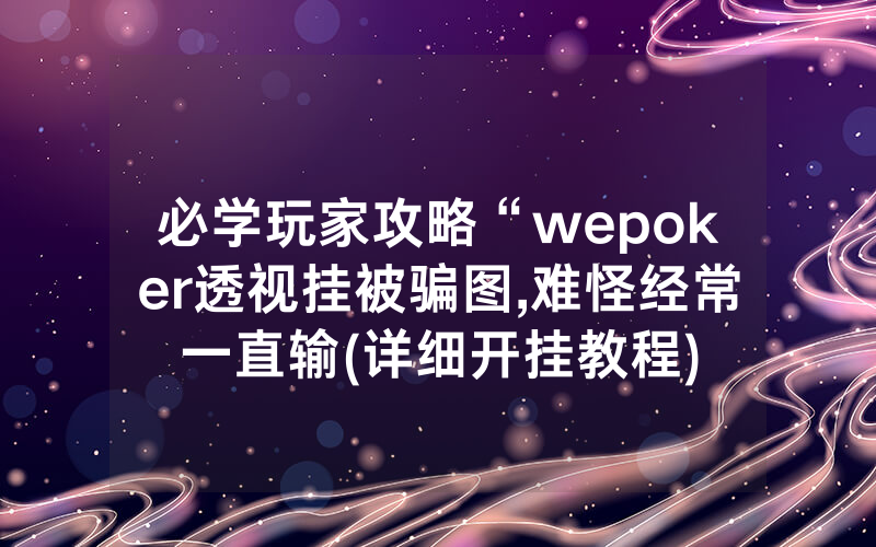必学玩家攻略“wepoker透视挂被骗图,难怪经常一直输(详细开挂教程)