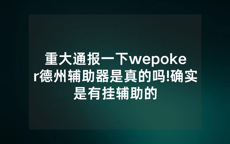 重大通报一下wepoker德州辅助器是真的吗!确实是有挂辅助的