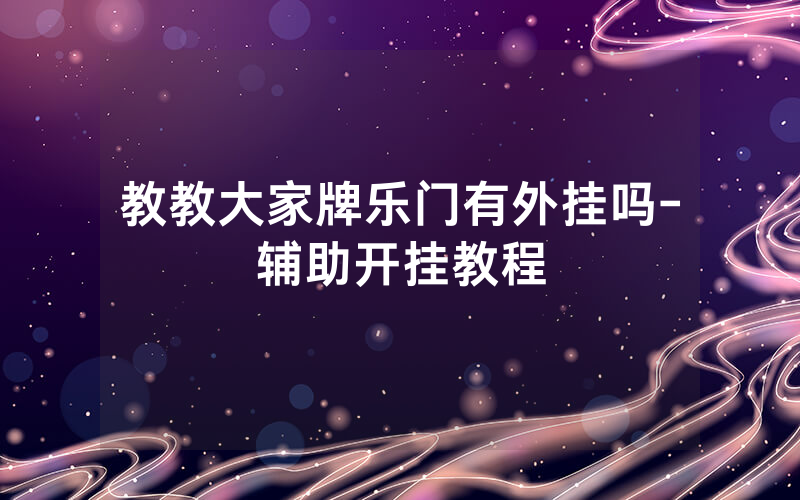 教教大家牌乐门有外挂吗-辅助开挂教程