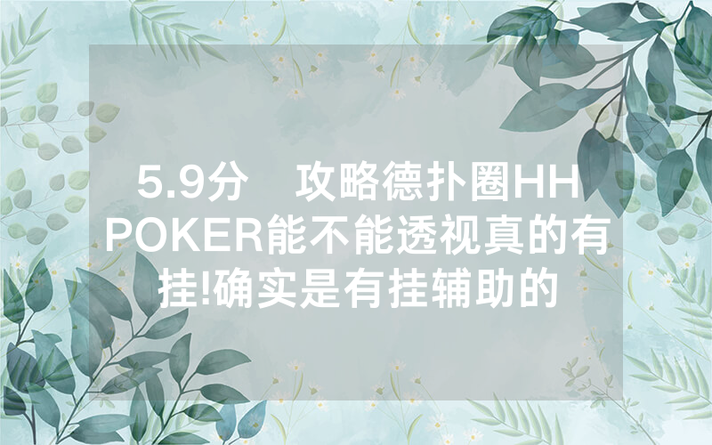 5.9分鐘攻略德扑圈HHPOKER能不能透视真的有挂!确实是有挂辅助的