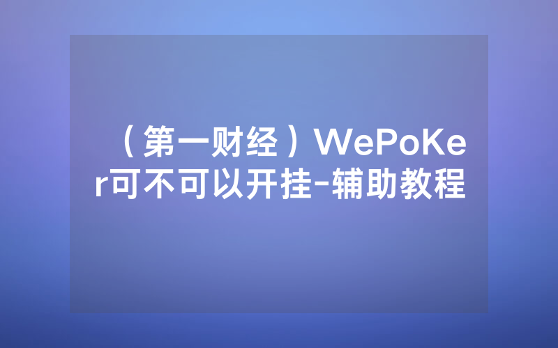 （第一财经）WePoKer可不可以开挂-辅助教程