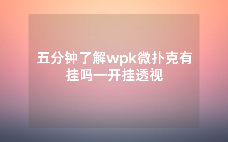 五分钟了解wpk微扑克有挂吗—开挂透视