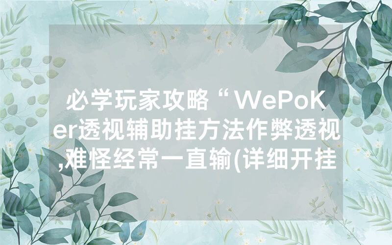 必学玩家攻略“WePoKer透视辅助挂方法作弊透视,难怪经常一直输(详细开挂教程)