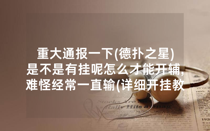 重大通报一下(德扑之星)是不是有挂呢怎么才能开辅,难怪经常一直输(详细开挂教程)