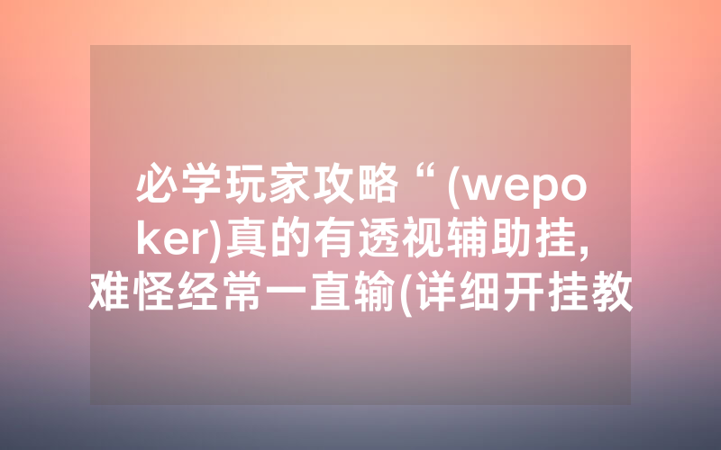 必学玩家攻略“(wepoker)真的有透视辅助挂,难怪经常一直输(详细开挂教程)