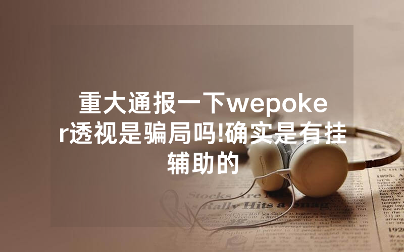 重大通报一下wepoker透视是骗局吗!确实是有挂辅助的